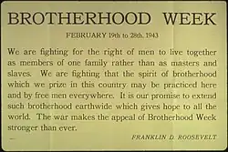 Remarks reading: "We are fighting for the right of men to live together as members of one family rather than as masters and slaves. We are fighting that the spirit of brotherhood which we prize in this country may be practice here and by free men everywhere. It is our promise to extend such brotherhood earthwide which gives hope to all the world. The war makes the appeal of Brotherhood Week stronger than ever."