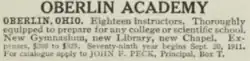 OBERLIN, OHIO. Eighteen Instructors. Thoroughly equipped to prepare for any college or scientific school. New Gymnasium, new Library, new Chapel. Expenses $200 to $325. Seventy-ninth year begins Sept. 20, 1911. For catalogue apply to JOHN F. PECK, principal, Box T.