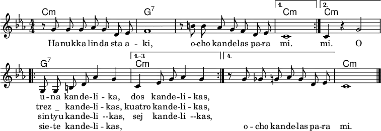 
\header { tagline = ##f }
\layout { indent = 0 \context { \Score \remove "Bar_number_engraver" } }

global = { \key c \minor \numericTimeSignature \time 4/4 \autoBeamOff }

chordNames = \chordmode { \global \set midiInstrument = "acoustic guitar (nylon)" \transpose c c, {
  \repeat volta 2 { c1:min\p | g:7 | s | } \alternative { { c:min } { c4:min s2. } }
  \repeat volta 4 { g1:7 | } \alternative { { c:min | } { s | } } c:min \bar "|." }
}

sopranoVoice = \relative c'' { \global \set midiInstrument = "clarinet"
  \repeat volta 2 { r8 g g g as g d es | f1 |
  r8 b b as g f d es | } \alternative { {c1 } { c4 r g'2 } } |
  \repeat volta 4 { g,8 g b d as'4 g | } \alternative { { c, es8 g as4 g | }
    { r8 g ges g as g d es | } } c1 \bar "|."
  
}

verse = \lyricmode {
  Ha -- nuk -- ka lin -- da sta a -- ki,
  o -- cho kan -- de -- las pa -- ra mi. mi. O
  << { u -- na kan -- de -- li -- ka, dos kan -- de -- li -- kas, }
    \new Lyrics \lyricmode { trez "_" kan -- de -- li -- kas, kuatro kan -- de -- li -- kas, }
    \new Lyrics \lyricmode { sin -- tyu kan -- de -- li --kas, sej kan -- de -- li --kas, }
    \new Lyrics \lyricmode { sie -- te kan -- de -- li -- kas,
      "" "" "" "" "" o -- cho kan -- de -- las pa -- ra mi. }
  >>
}

\score {
  <<
    \new ChordNames \chordNames
    \new Staff \sopranoVoice \addlyrics \verse
  >>
  \layout { }
}
\score { \unfoldRepeats { << \chordNames \\ \sopranoVoice >> }
  \midi { \tempo 4=120
  \context { \Score midiChannelMapping = #'instrument }
  \context { \Staff \remove "Staff_performer" }
  \context { \Voice \consists "Staff_performer" }
  }
}
