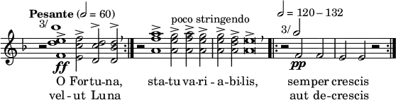 \header { tagline = ##f }
\paper { paper-width = 150\mm left-margin = 5 right-margin = 5 }
\layout { indent = 0 \context { \Score \remove "Bar_number_engraver" } }
global = { \key f \major \time 3/1 }
tenorVoice = \relative c'' { \global \omit Score.TimeSignature \tempo "Pesante" 2=60
\set Staff.midiInstrument = "alto sax" \repeat volta 2 { r2^\markup { "3/"\note {1} #1 }
<e d f,>1->\ff <f c e,>2-> <d c d,>^> <d bes d,>^> \breathe }
r2 <a' f a,>1-> <g e a,>2->^"poco stringendo" <a f a,>-> <g e a,>-> | <g e a,>-> <f d a>-> <e a,>\breve-> \breathe
\time 3/2 \tempo 2 = 120-132 \repeat volta 2 { r2^\markup { "3/"\note {2} #1 } f,_\pp f | e e r }
}
verse = \lyricmode {
<< { O For -- tu -- na, sta -- tu va -- ri -- a -- bi -- lis, sem -- per cres -- cis }
\new Lyrics { vel -- ut Lu -- na "" "" "" "" "" "" "" aut de -- cres -- cis } >>
}
\score {
\new Staff \tenorVoice \addlyrics \verse
\layout { }
}
\score { \unfoldRepeats \tenorVoice
\midi { }
}