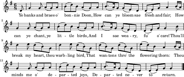 
\fixed c' {
  \time 6/8 \key g \major
  \partial 8 d8 |
  g4 8 a( g) a | b( d') b a( g) a | b8.( a16) g8 g( e) d | d( e) g a4 b16( a) |
  g4 8 a( g) a | b( d') b a( g) a | b8.( a16) g8 g( e) d | d( e) g g4 b8 |
  d'4 e'8 d'( b) g | d'4 e'8 d'( b) g | d'( b) g d'( b) g | e'( d') b a4 b16( a) |
  g4 8 a( g) a | b( d') b a( g) a | b8.( a16) g8 g( e) d | d( e) g g4 \bar "|."

}
\addlyrics {
  Ye banks and braes o' bon -- nie Doon, How can ye bloom sae fresh and fair;
  How can ye chant, ye lit -- tle birds, And I sae wea -- ry, fu' o' care!
  Thou'll break my heart, thou warb -- ling bird,
  That wan -- tons thro' the flower -- ing thorn:
  Thou minds me o' de -- par -- ted joys, De -- par -- ted ne -- ver to re -- turn.
}
