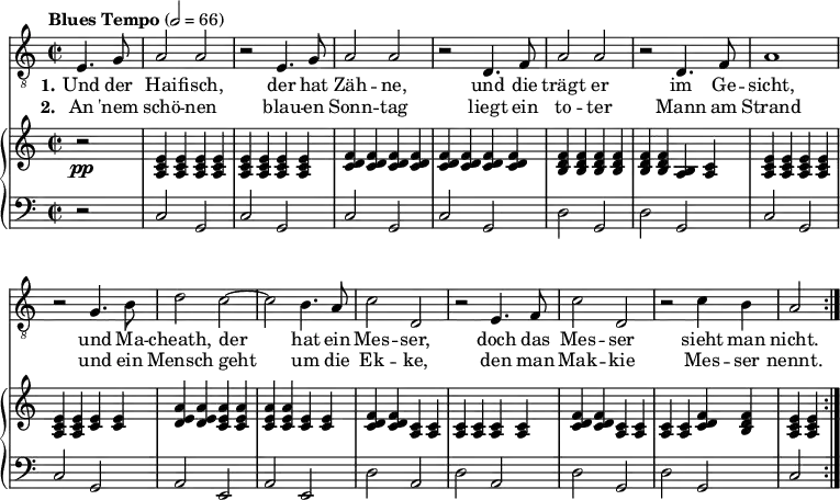 
\header { tagline = ##f }
\paper { #(set-paper-size "a4") }
\layout { indent = 0 \context { \Score \remove "Bar_number_engraver" } }

global = { \key c \major \time 2/2 \partial 2 \tempo "Blues Tempo" 2=66 }

tenorVoice = \relative c { \global \set midiInstrument = "trombone" \repeat volta 2 {
  e4. g8 | a2 a | r2 e4. g8 | a2 a |
  r2 d,4. f8 | a2 a | r2 d,4. f8 | a1 |
  r2 g4. b8 | d2 c2~ | c b4. a8 | c2 d, |
  r2 e4. f8 | c'2 d, | r2 c'4 b | a2 }
}

verseI = \lyricmode {
  \set stanza = "1." Und der Hai -- fisch, der hat Zäh -- ne,
  und die trägt er im Ge -- sicht,
  und Ma -- cheath, der hat ein Mes -- ser,
  doch das Mes -- ser sieht man nicht.
}
verseII = \lyricmode {
  \set stanza = "2." An 'nem schö -- nen blau -- en Sonn -- tag
  liegt ein to -- ter Mann am Strand
  und ein Mensch geht um die Ek -- ke,
  den man Mak -- kie Mes -- ser nennt.
}

right = \relative c' { \global \set midiInstrument = "accordion" \repeat volta 2 {
  r2\pp | <e c a>4 q q q | q q q q | <f d c>4 q q q |
  q q q q | <f d b> q q q | q q <b, a> <c a> | <e c a> q q q |
  q q <e c> q | <a e d> q <a e c> q | q q <e c> q | <f d c> q <c a> q |
  q q q q | <f d c> q <c a> q | q q <f d c> <f d b> | <e c a> q }
}

left = \relative c { \global \set midiInstrument = "accordion" \repeat volta 2 {
  r2 | c2 g | c g | c g | c g | d' g, | d' g, | c g |
  c g | a e | a e | d' a | d a | d g, | d' g, | c }
}

pianoPart = \new PianoStaff <<
  \new Staff = "right"
  \right
  \new Staff = "left"
  { \clef bass \left }
>>

\score {
  <<
    \new Staff
    { \clef "treble_8" \new Voice = "tenor" \tenorVoice }
    \addlyrics { \verseI }
    \addlyrics { \verseII }
    \pianoPart
  >>
  \layout { }
}
\score { \unfoldRepeats { << \tenorVoice \\ \right \\ \left >> }
  \midi {
    \context { \Score midiChannelMapping = #'instrument }
    \context { \Staff \remove "Staff_performer" }
    \context { \Voice \consists "Staff_performer" }
  }
}
