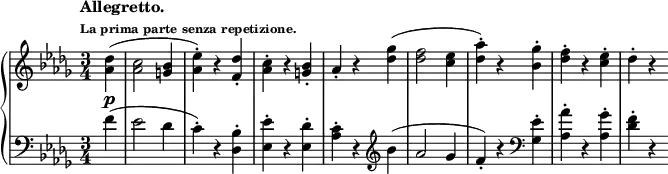 \new PianoStaff <<
\new Staff = "right" \with {
midiInstrument = "acoustic grand"
} \relative c'' { \set Score.tempoHideNote = ##t
\tempo \markup {
\column {
\line { Allegretto. }
\line \tiny { La prima parte senza repetizione. }
}
} 4 = 180
\key des \major
\numericTimeSignature
\time 3/4
\partial 4
<aes des>4(\p
<aes c>2 <g bes>4
<aes ees'>)-. r <f des'>-.
<aes c>-. r <g bes>-.
aes-. r <des ges>(
<des f>2 <c ees>4
<des aes'>)-. r <bes ges'>-.
<des f>-. r <c ees>-.
des-. r
}
\new Staff = "left" \with {
midiInstrument = "acoustic grand"
} {
\clef bass \relative c' {
\key des \major
\numericTimeSignature
\time 3/4
\partial 4
\tempo "Allegretto."
f4(
ees2 des4
c)-. r <des, bes'>-.
<ees ees'>-. r <ees des'>-.
<aes c>-.r \clef treble bes'(
aes2 ges4
f)-. r \clef bass <ges, ees'>-.
<aes aes'>-. r <aes ges'>-.
<des f>-. r
}
}
>>
\midi { }