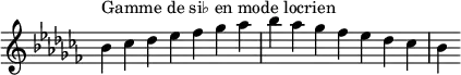  {
\override Score.TimeSignature #'stencil = ##f
\relative c'' { 
  \key bes \locrian
  \clef treble \time 7/4
  bes4^\markup { Gamme de si♭ en mode locrien } ces des es fes ges aes bes aes ges fes es des ces bes
} }
