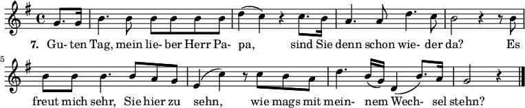 
{ \key g \major \time 4/4 \partial 4 {
g'8. g'16 b'4. b'8 b'8 b'8 b'8 b'8 d''4( c''4) r4 c''8. b'16 a'4. a'8 d''4. c''8 b'2 r4 r8 b'8
  b'8 b'8 b'4. b'8 a'8 g'8 e'4( c''4) r8 c''8 b'8 a'8 d''4. b'16( g'16) d'4( b'8.) a'16 g'2 r4 \bar "|."
} }
\addlyrics {
\set stanza = #"7. "
Gu- ten Tag, mein lie- ber Herr Pa- pa, sind Sie denn schon wie- der da? Es freut mich sehr, Sie hier zu sehn, wie mags mit mein- nem Wech- sel stehn?
}
