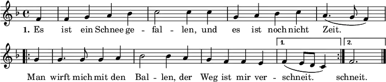 <<
\relative c' {
\key f \major
\time 4/4
\partial 4
f4 |
f4 g a4 b4 |
c2 c4 c4 |
g4 a4 b4 c4 |
a4. (g8 f4) \break
\repeat volta 2 {
g4 |
g4. g8 g4 a4 |
b2 b4 a4 |
g4 f4 f4 e4 |
}
\alternative {
{ f4 (e8 d c4) }
{ f2. }
}
\bar "|."
}
\addlyrics {
\set stanza = #"1."
Es ist ein Schnee ge -- fal -- len,
und es ist noch nicht Zeit.
\repeat volta 2 {
Man wirft mich mit den Bal -- len,
der Weg ist mir ver --
}
\alternative {
{ schneit. }
{ schneit. }
}
}
>>