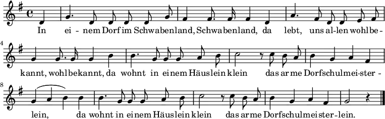 \relative g'
{\key g \major \time 4/4 \partial 4 \autoBeamOff
d4 | g4. d8 d d d g | fis4 fis8. fis16 fis4
d4 | a'4. fis8 d d e fis | g4 g8. g16 g4
h4 | h4. g8 g g a h | c2 r8
c h a | h4 g a fis | g( a h)
h4 | h4. g8 g g a h | c2 r8
c h a | h4 g a fis | g2 r4
\bar "|." }
\addlyrics {
In ei -- nem Dorf im Schwa -- ben -- land, Schwa -- ben -- land,
da lebt, uns al -- len wohl -- be -- kannt, wohl -- be -- kannt,
da wohnt in ei -- nem Häus -- lein klein
das ar -- me Dorf -- schul -- mei -- ster -- lein,
da wohnt in ei -- nem Häus -- lein klein
das ar -- me Dorf -- schul -- mei -- ster -- lein.
}